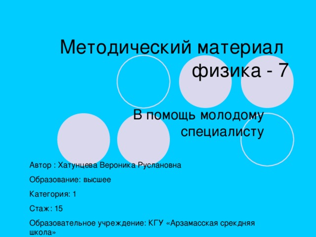 Методический материал  физика - 7 Автор : Хатунцева Вероника Руслановна Образование: высшее Категория: 1 Стаж: 15 Образовательное учреждение: КГУ «Арзамасская срекдняя школа» 