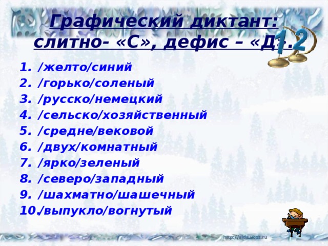 Графический диктант: слитно- «С», дефис – «Д». /желто/синий /горько/соленый /русско/немецкий /сельско/хозяйственный /средне/вековой /двух/комнатный /ярко/зеленый /северо/западный /шахматно/шашечный /выпукло/вогнутый  