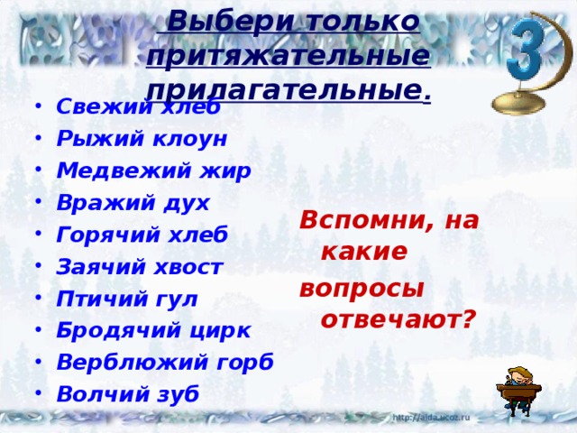  Выбери только притяжательные прилагательные . Свежий хлеб Рыжий клоун Медвежий жир Вражий дух Горячий хлеб Заячий хвост Птичий гул Бродячий цирк Верблюжий горб Волчий зуб Вспомни, на какие вопросы отвечают? 