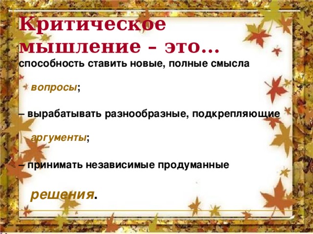 Критическое мышление – это... способность ставить новые, полные смысла вопросы ; – вырабатывать разнообразные, подкрепляющие аргументы ; – принимать независимые продуманные решения .  