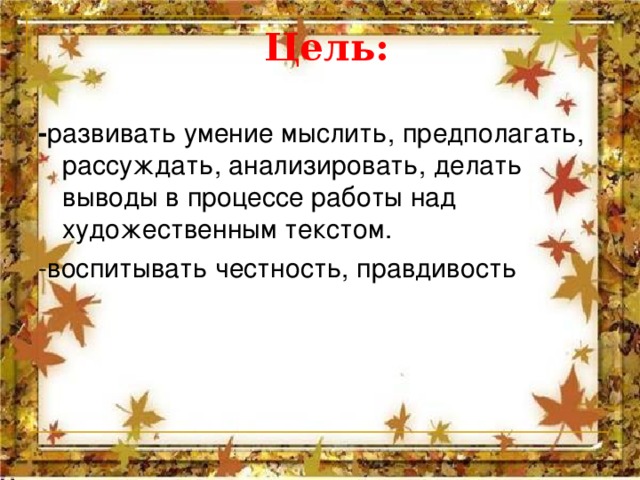  Цель: - развивать умение мыслить, предполагать, рассуждать, анализировать, делать выводы в процессе работы над художественным текстом. -воспитывать честность, правдивость 