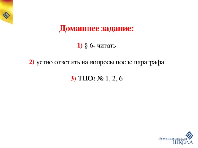 Домашнее задание:  1)  § 6- читать 2) устно  ответить на вопросы после параграфа 3) ТПО: № 1, 2, 6 