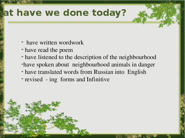 What have we done today?  have written wordwork  have read the poem  have listened to the description of the neighbourhood have spoken about neighbourhood animals in danger  have translated words from Russian into English  revised - ing forms and Infinitive 