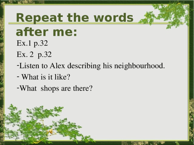 Repeat the words after me:   Ex.1 p.32 Ex. 2 p.32 Listen to Alex describing his neighbourhood.  What is it like? What shops are there? 