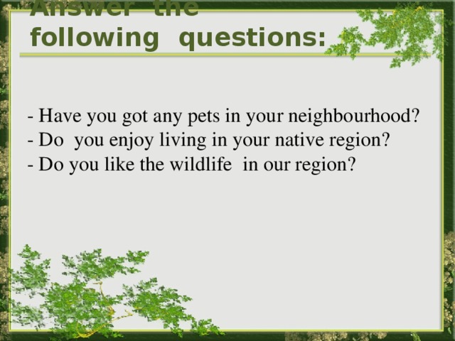 Answer the following questions: - Have you got any pets in your neighbourhood? - Do you enjoy living in your native region? - Do you like the wildlife in our region? 