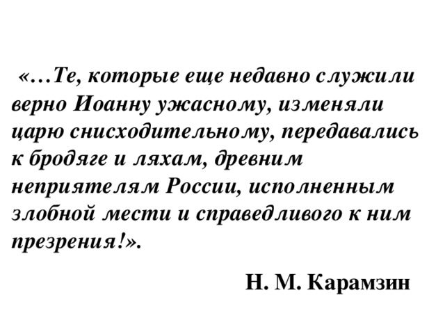  «…Те, которые еще недавно служили верно Иоанну ужасному, изменяли царю снисходительному, передавались к бродяге и ляхам, древним неприятелям России, исполненным злобной мести и справедливого к ним презрения!».  Н. М. Карамзин      