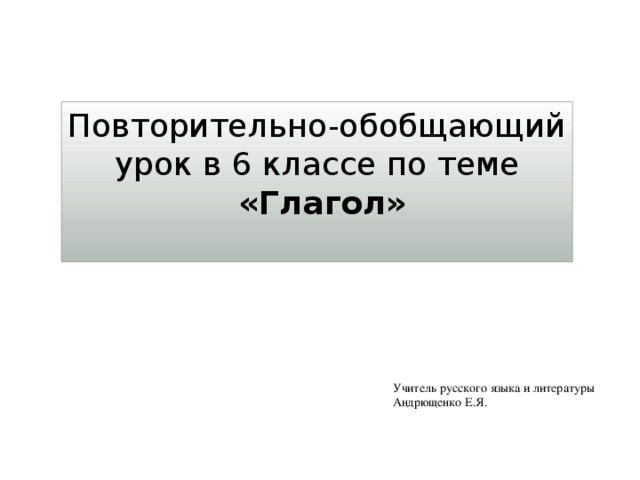 Повторительно-обобщающий урок в 6 классе по теме  «Глагол» Учитель русского языка и литературы Андрющенко Е.Я. 