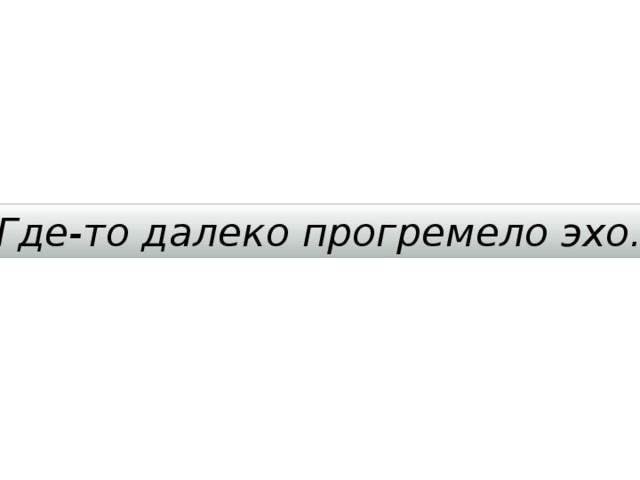 Где-то далеко прогремело эхо. 