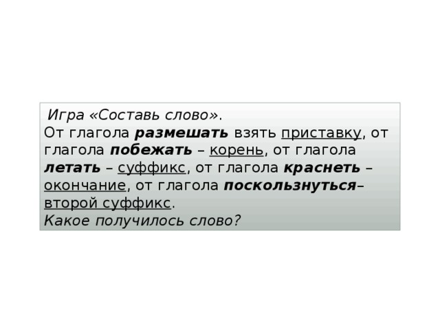  Игра «Составь слово» . От глагола размешать  взять приставку , от глагола побежать – корень , от глагола летать – суффикс , от глагола краснеть – окончание , от глагола поскользнуться – второй суффикс . Какое получилось слово? 