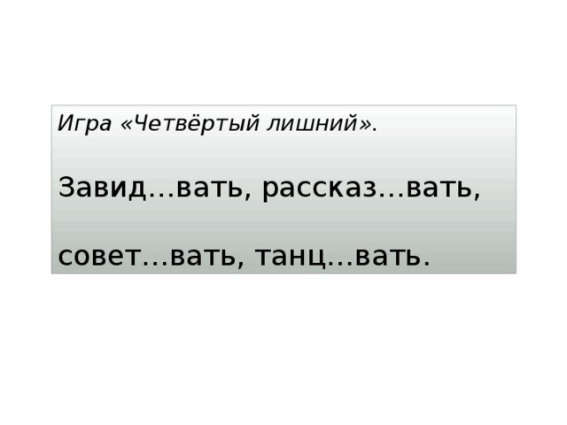 Игра «Четвёртый лишний». Завид…вать, рассказ…вать, совет…вать, танц…вать. 