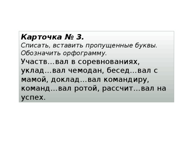 Карточка № 3. Списать, вставить пропущенные буквы. Обозначить орфограмму. Участв…вал в соревнованиях, уклад…вал чемодан, бесед…вал с мамой, доклад…вал командиру, команд…вал ротой, рассчит…вал на успех. 