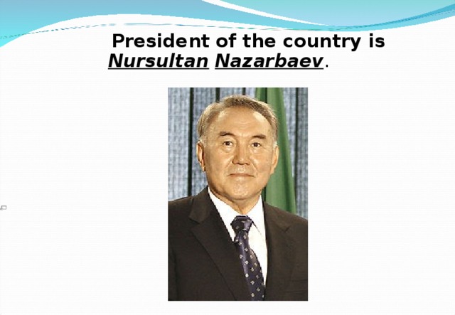  President of the country is  Nursultan  Nazarbaev .   