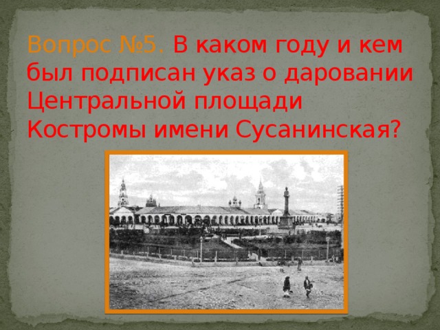 Вопрос №5.  В каком году и кем был подписан указ о даровании Центральной площади Костромы имени Сусанинская? 