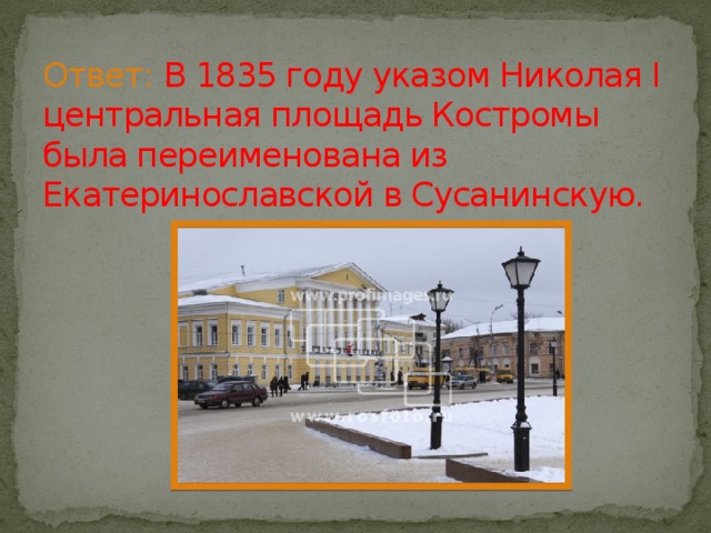 Ответ: В 1835 году указом Николая I центральная площадь Костромы была переименована из Екатеринославской в Сусанинскую. 