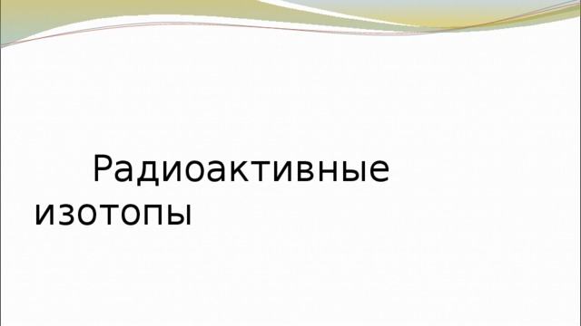 Презентация по теме использование радиоактивных изотопов в медицине химия 8 класс