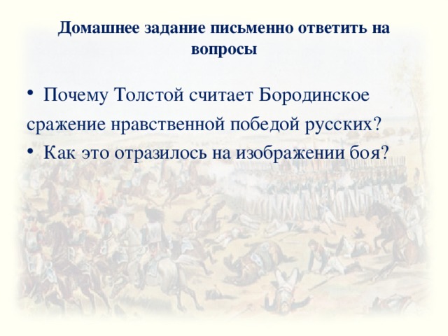 Домашнее задание письменно ответить на вопросы Почему Толстой считает Бородинское сражение нравственной победой русских? Как это отразилось на изображении боя? 