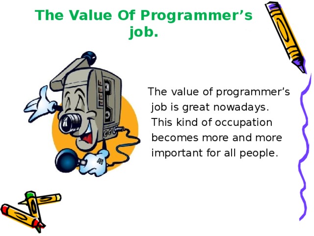 The Value Of Programmer’s job.  The value of programmer’s  job is great nowadays.   This kind of occupation  becomes more and more   important for all people. 