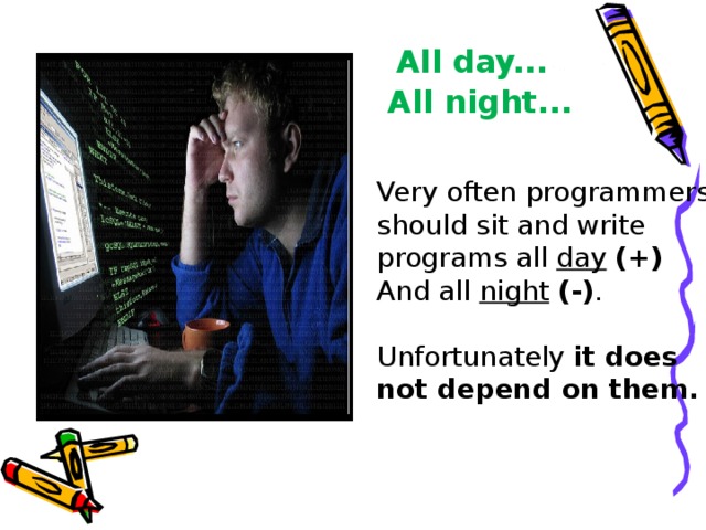  All day...  All night... Very often programmers should sit and write programs all day  (+)  And all night  (-) . Unfortunately it does not depend on them. 