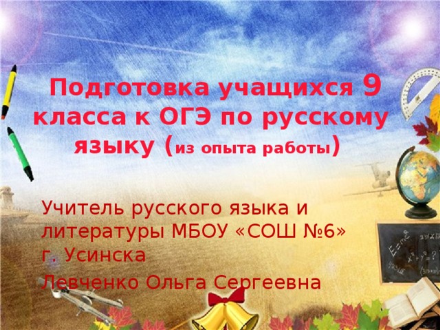  Подготовка учащихся 9 класса к ОГЭ по русскому языку ( из опыта работы ) Учитель русского языка и литературы МБОУ «СОШ №6» г. Усинска Левченко Ольга Сергеевна 