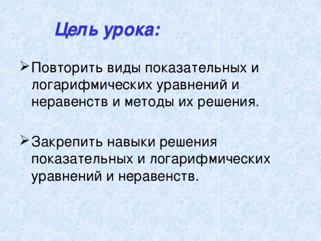 Цель урока: Повторить виды показательных и логарифмических уравнений и неравенств и методы их решения. Закрепить навыки решения показательных и логарифмических уравнений и неравенств. 