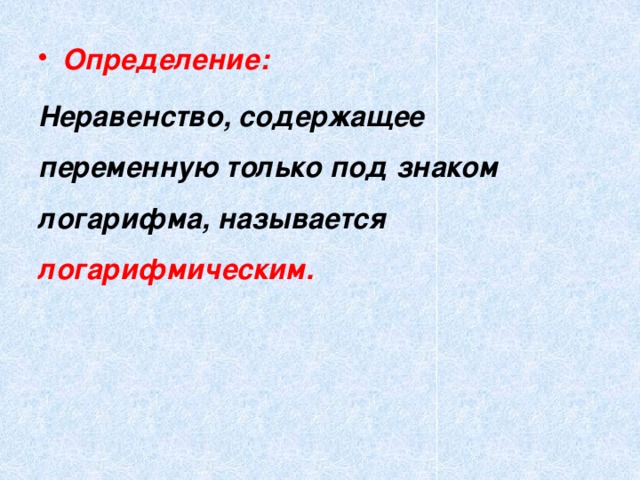 Определение: Неравенство, содержащее переменную только под знаком логарифма, называется логарифмическим. 