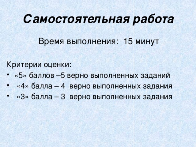 Самостоятельная работа Время выполнения: 15 минут Критерии оценки: «5» баллов –5 верно выполненных заданий  «4» балла – 4 верно выполненных задания  «3» балла – 3 верно выполненных задания 