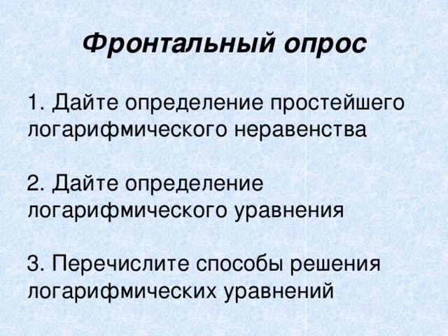 Фронтальный опрос 1. Дайте определение простейшего логарифмического неравенства 2. Дайте определение логарифмического уравнения  3. Перечислите способы решения логарифмических уравнений  