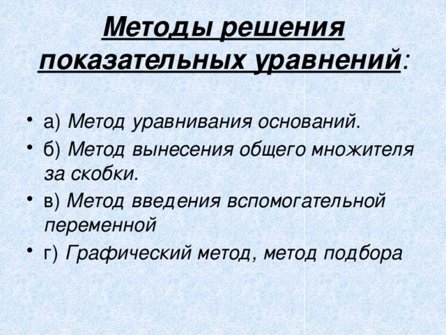  Методы решения показательных уравнений :   а) Метод уравнивания оснований . б) Метод вынесения общего множителя за скобки. в) Метод введения вспомогательной переменной г) Графический метод, метод подбора  