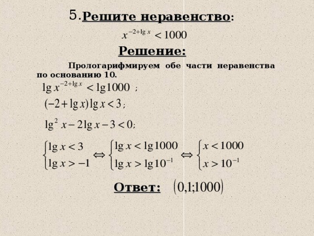 5. Решите неравенство : Решение:  Прологарифмируем обе части неравенства по основанию 10. ; ; ; Ответ: 