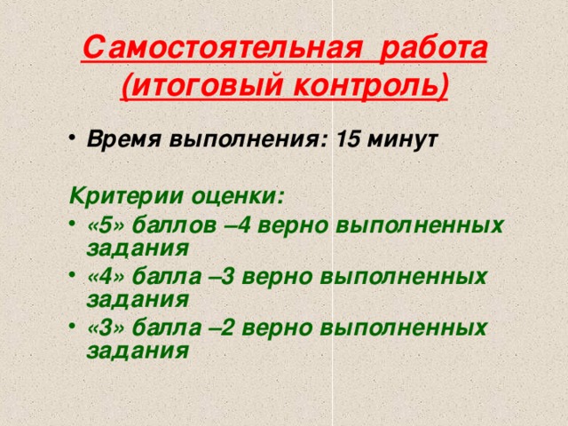  Самостоятельная работа (итоговый контроль) Время выполнения: 15 минут  Критерии оценки: «5» баллов –4 верно выполненных задания «4» балла –3 верно выполненных задания «3» балла –2 верно выполненных задания   