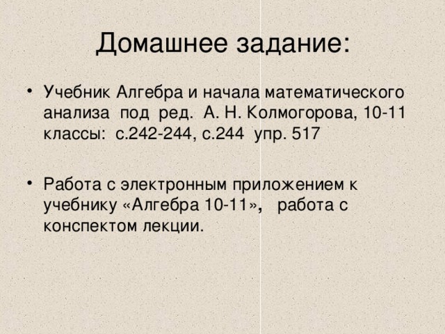 Домашнее задание: Учебник Алгебра и начала математического анализа под ред. А. Н. Колмогорова, 10-11 классы: с.242-244, с.244 упр. 517 Работа с электронным приложением к учебнику «Алгебра 10-11» , работа с конспектом лекции.  