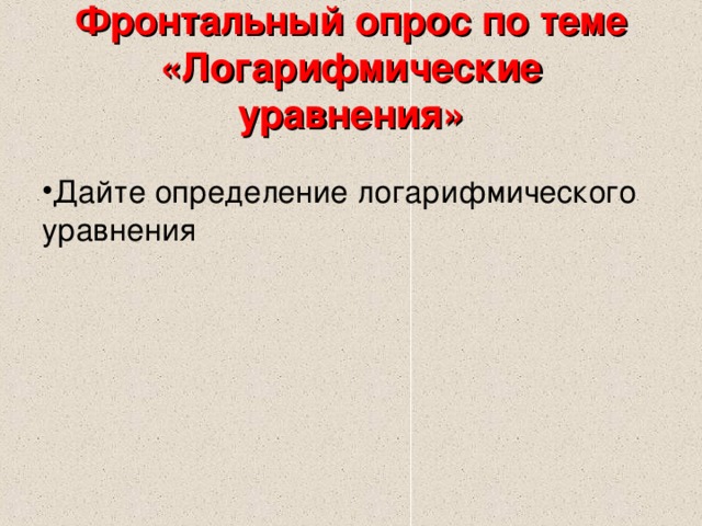 Фронтальный опрос по теме «Логарифмические уравнения»   Дайте определение логарифмического уравнения 