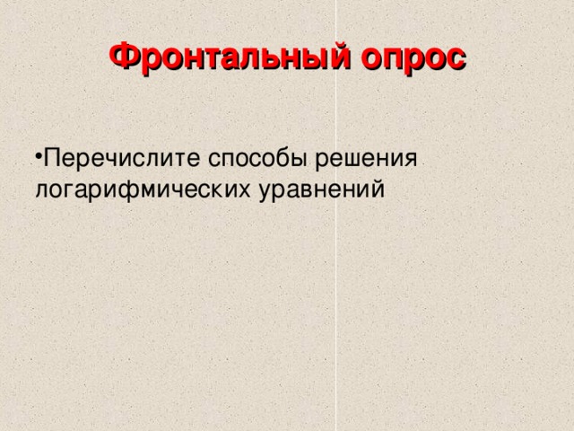 Фронтальный опрос   Перечислите способы решения логарифмических уравнений   