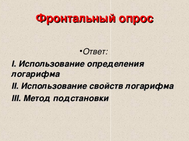 Фронтальный опрос   Ответ: I. Использование определения логарифма II. Использование свойств логарифма III. Метод подстановки  