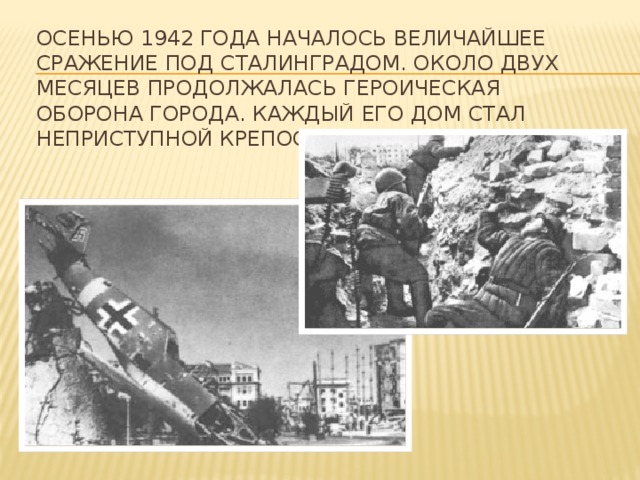 Осенью 1942 года началось величайшее сражение под Сталинградом. Около двух месяцев продолжалась героическая оборона города. Каждый его дом стал неприступной крепостью для гитлеровцев.   