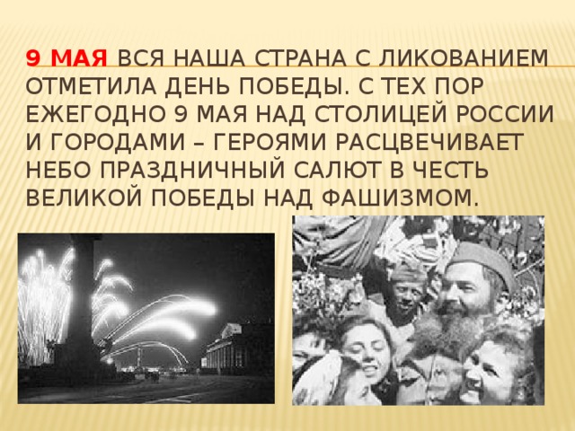 9 мая вся наша страна с ликованием отметила День Победы. С тех пор ежегодно 9 мая над столицей России и городами – героями расцвечивает небо праздничный салют в честь великой победы над фашизмом.   