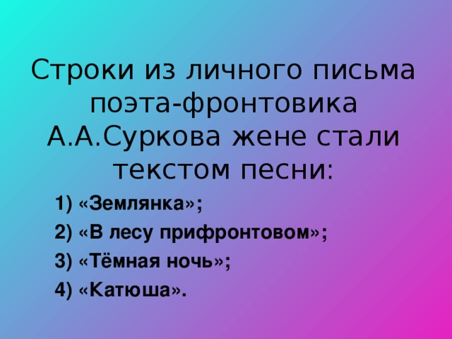 Строки из личного письма поэта-фронтовика А.А.Суркова жене стали текстом песни:  1) «Землянка»;  2) «В лесу прифронтовом»;  3) «Тёмная ночь»;  4) «Катюша». 