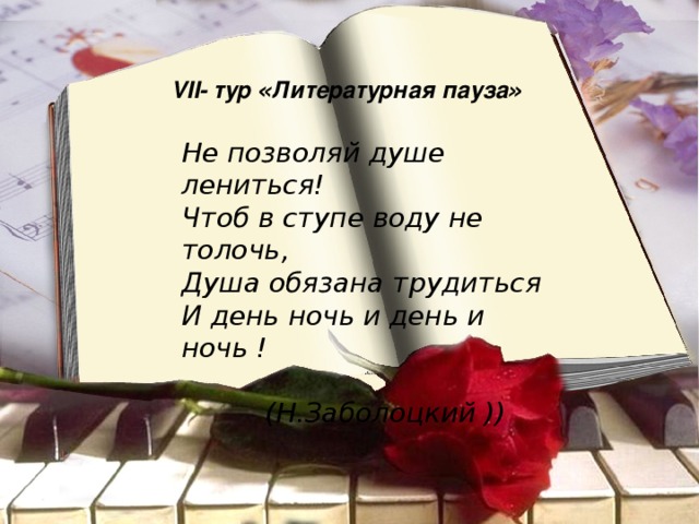 VII- тур « Литературная пауза » Не позволяй душе лениться! Чтоб в ступе воду не толочь, Душа обязана трудиться И день ночь и день и ночь !  (Н.Заболоцкий )) 