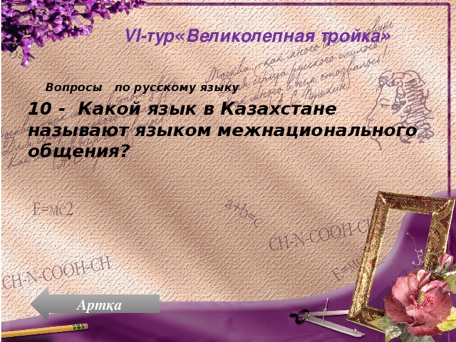   VI-тур « Великолепная тройка » Вопросы по русскому языку . 10 - Какой язык в Казахстане называют языком межнационального общения? Артқа 