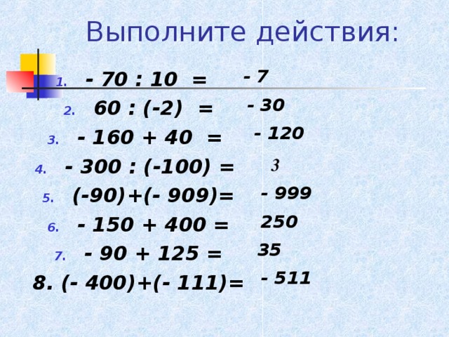 Выполните действия:  - 7 - 70 : 10 = 60 : (-2) = - 160 + 40 = - 300 : (-100) = (-90)+(- 909)= - 150 + 400 = - 90 + 125 = 8. (- 400)+(- 111)=   - 30 - 120 3 - 999 250 35 - 511 
