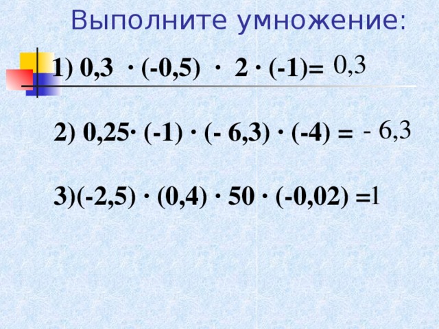 Выполните умножение: 0,3  1) 0,3 · (-0,5) · 2 · (-1)=      2) 0,25· (-1) · (- 6,3) · (-4) =       3)(-2,5) · (0,4) · 50 · (-0,02) =      - 6,3 1 