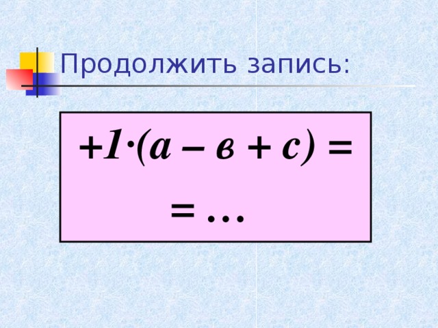 Продолжить запись: +1 · (а – в + с) = = …  