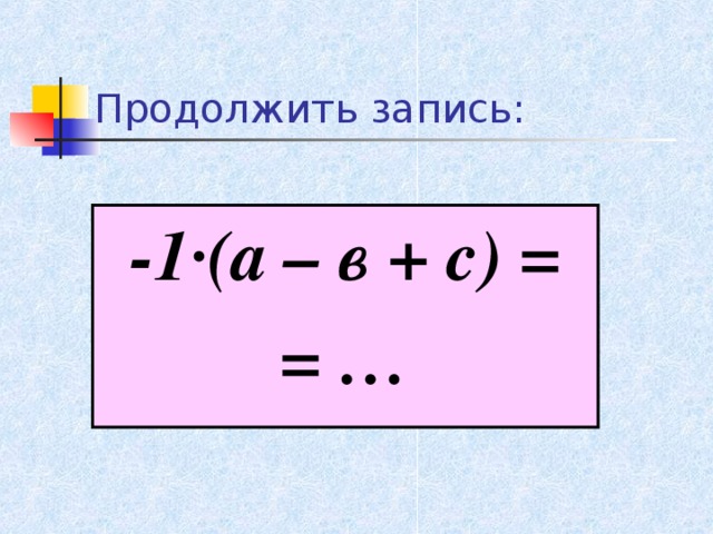 Продолжить запись: -1 · (а – в + с) = = …  