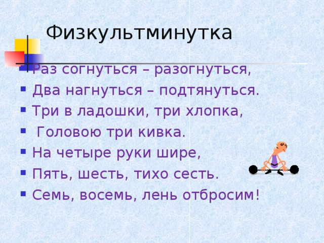 Физкультминутка Раз согнуться – разогнуться, Два нагнуться – подтянуться. Три в ладошки, три хлопка,  Головою три кивка. На четыре руки шире, Пять, шесть, тихо сесть. Семь, восемь, лень отбросим! 