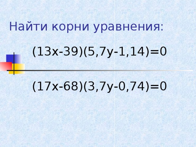 Найти корни уравнения: (13х-39)(5,7у-1,14)=0 (17х-68)(3,7у-0,74)=0 