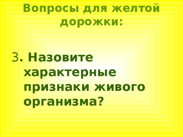 Вопросы для желтой дорожки: 3 . Назовите характерные признаки живого организма? 