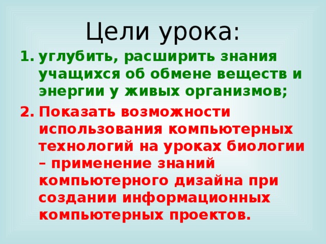 Цели урока: углубить, расширить знания учащихся об обмене веществ и энергии у живых организмов; Показать возможности использования компьютерных технологий на уроках биологии – применение знаний компьютерного дизайна при создании информационных компьютерных проектов. 