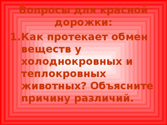 Вопросы для красной дорожки: Как протекает обмен веществ у холоднокровных и теплокровных животных? Объясните причину различий. 