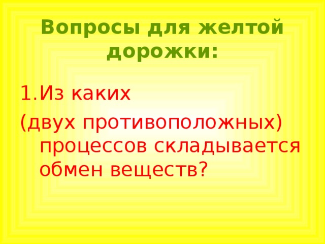 Вопросы для желтой дорожки: Из каких (двух противоположных) процессов складывается обмен веществ? 