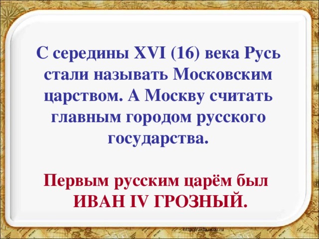 С середины XVI (16) века Русь стали называть Московским царством. А Москву считать главным городом русского государства.  Первым русским царём был  ИВАН IV ГРОЗНЫЙ. 